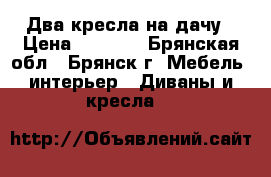 Два кресла на дачу › Цена ­ 1 000 - Брянская обл., Брянск г. Мебель, интерьер » Диваны и кресла   